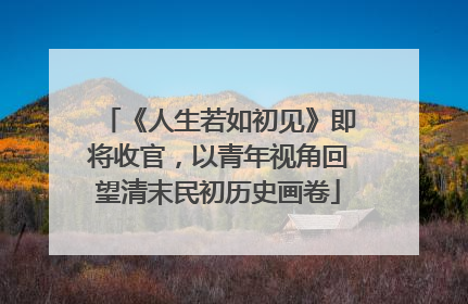 《人生若如初见》即将收官，以青年视角回望清末民初历史画卷