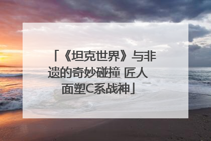 《坦克世界》与非遗的奇妙碰撞 匠人面塑C系战神