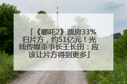《哪吒2》票房33%归片方，约51亿元！光线传媒董事长王长田：应该让片方得到更多