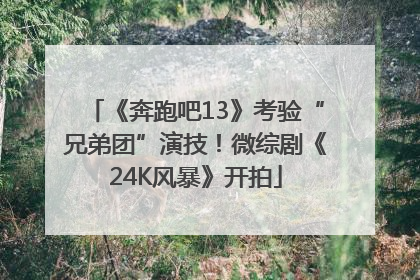 《奔跑吧13》考验“兄弟团”演技！微综剧《24K风暴》开拍