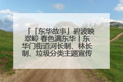 「东华故事」碧波映翠嶂 春色满东华丨东华门街道河长制、林长制、垃圾分类主题宣传如火如荼中