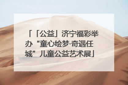 「公益」济宁福彩举办“童心绘梦·奇遇任城”儿童公益艺术展