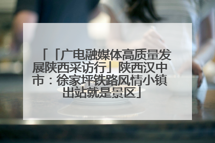 「广电融媒体高质量发展陕西采访行」陕西汉中市：徐家坪铁路风情小镇 出站就是景区