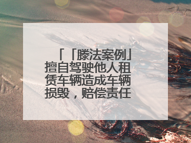 「滕法案例」擅自驾驶他人租赁车辆造成车辆损毁，赔偿责任由谁来承担？