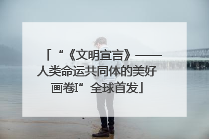 “《文明宣言》——人类命运共同体的美好画卷I”全球首发