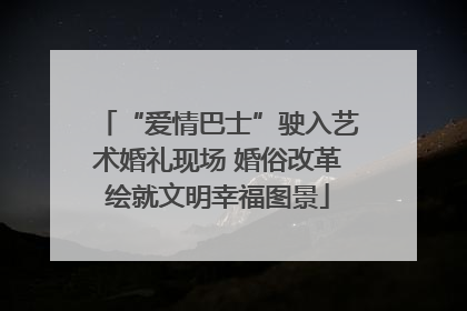 “爱情巴士”驶入艺术婚礼现场 婚俗改革绘就文明幸福图景