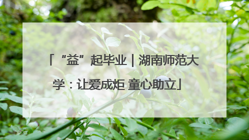 “益”起毕业｜湖南师范大学：让爱成炬 童心助立