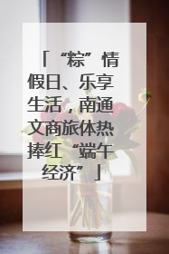 “粽”情假日、乐享生活，南通文商旅体热捧红“端午经济”