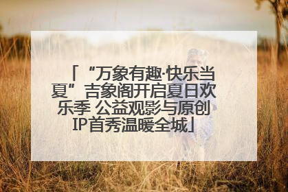 “万象有趣·快乐当夏”吉象阁开启夏日欢乐季 公益观影与原创IP首秀温暖全城