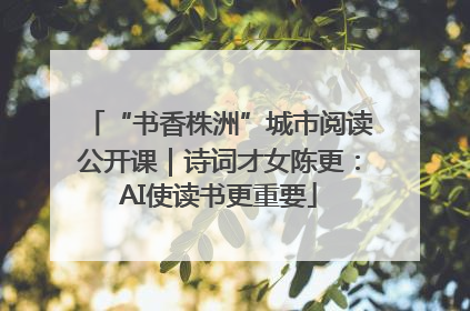 “书香株洲”城市阅读公开课｜诗词才女陈更：AI使读书更重要