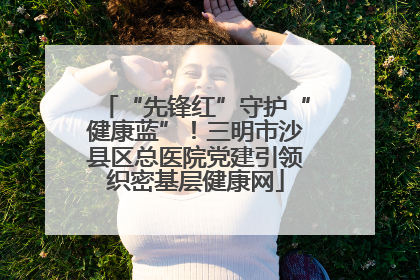 “先锋红”守护“健康蓝”！三明市沙县区总医院党建引领织密基层健康网