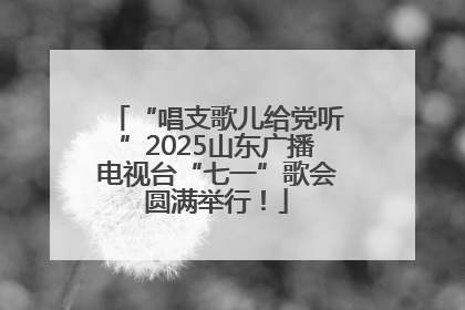 “唱支歌儿给党听”2025山东广播电视台“七一”歌会圆满举行！