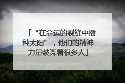 “在命运的裂缝中播种太阳”，他们的精神力量鼓舞着很多人