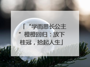 “学而思长公主”橙橙回归：放下桂冠，拾起人生