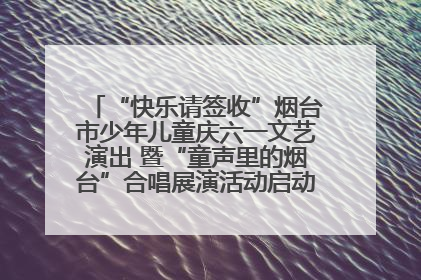 “快乐请签收”烟台市少年儿童庆六一文艺演出 暨“童声里的烟台”合唱展演活动启动仪式圆满落幕