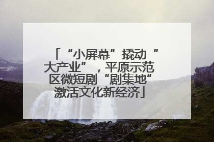 “小屏幕”撬动“大产业”，平原示范区微短剧“剧集地”激活文化新经济