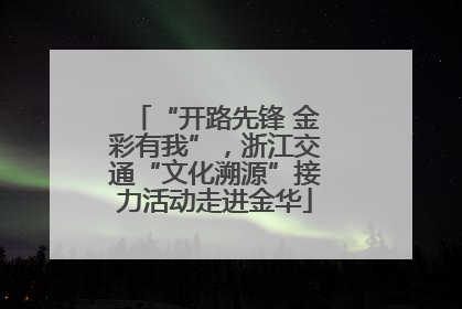 “开路先锋 金彩有我”，浙江交通“文化溯源”接力活动走进金华