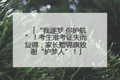 “我逐梦 你护航”！考生准考证失而复得，家长赠锦旗致谢“护梦人”！