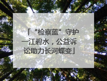 “检察蓝”守护一江碧水，公益诉讼助力长河蝶变