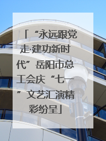 “永远跟党走·建功新时代”岳阳市总工会庆“七一”文艺汇演精彩纷呈