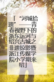 “河城拾遗”——青春视野下的浙东运河与绍兴古城之非遗掠影暨浙江传媒学院小学期来绍