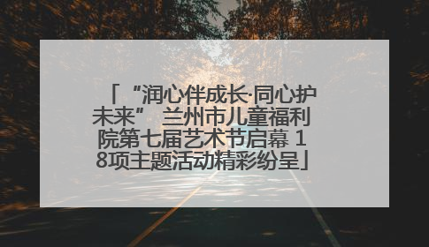 “润心伴成长·同心护未来” 兰州市儿童福利院第七届艺术节启幕 18项主题活动精彩纷呈