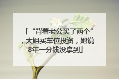 “背着老公买了两个”，大姐买车位投资，她说8年一分钱没拿到