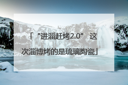 “进淄赶烤2.0” 这次淄博烤的是琉璃陶瓷
