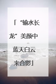 “输水长龙”美颜中 蓝天白云来合影