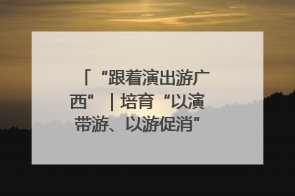 “跟着演出游广西”｜培育“以演带游、以游促消”文旅消费新生态