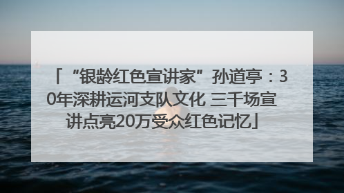 “银龄红色宣讲家”孙道亭：30年深耕运河支队文化 三千场宣讲点亮20万受众红色记忆