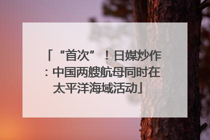 “首次”！日媒炒作：中国两艘航母同时在太平洋海域活动