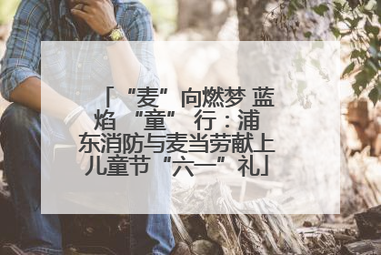 “麦”向燃梦 蓝焰 “童” 行：浦东消防与麦当劳献上儿童节“六一”礼