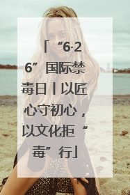 “6·26”国际禁毒日丨以匠心守初心，以文化拒“毒”行