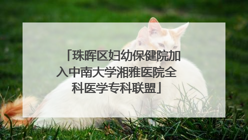 珠晖区妇幼保健院加入中南大学湘雅医院全科医学专科联盟