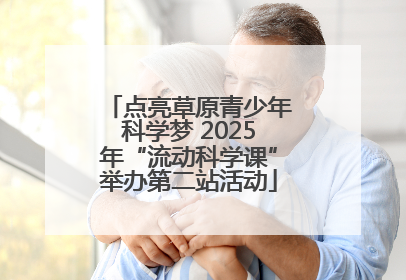 点亮草原青少年科学梦 2025年“流动科学课”举办第二站活动