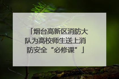 烟台高新区消防大队为高校师生送上消防安全“必修课”
