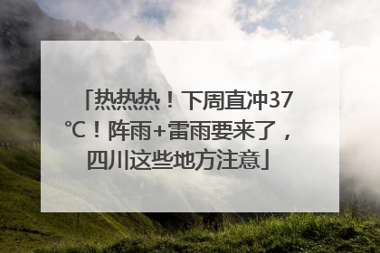 热热热！下周直冲37℃！阵雨+雷雨要来了，四川这些地方注意