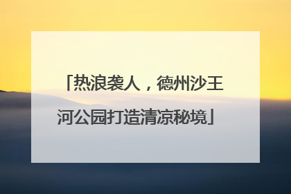 热浪袭人，德州沙王河公园打造清凉秘境