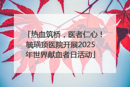 热血筑桥，医者仁心！毓璜顶医院开展2025年世界献血者日活动