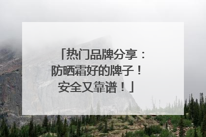 热门品牌分享：防晒霜好的牌子！安全又靠谱！