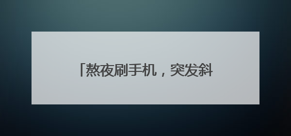 熬夜刷手机，突发斜视重影！医生提醒→