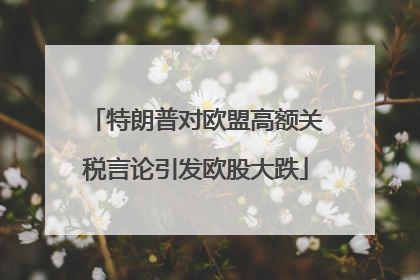 特朗普对欧盟高额关税言论引发欧股大跌