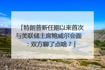 特朗普新任期以来首次与美联储主席鲍威尔会面：双方聊了点啥？