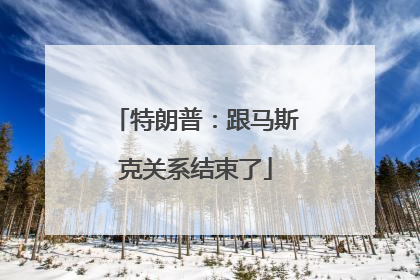 特朗普：跟马斯克关系结束了