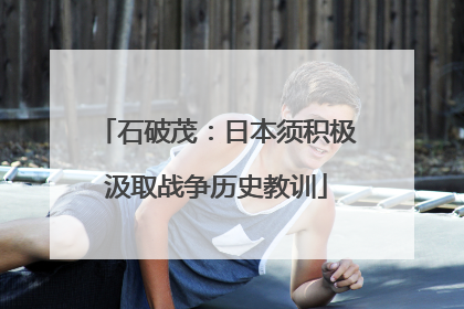 石破茂：日本须积极汲取战争历史教训