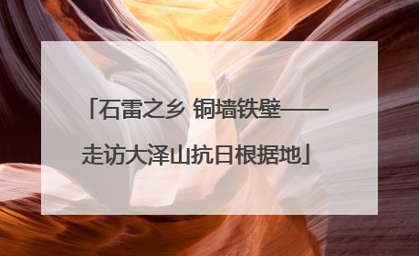石雷之乡 铜墙铁壁——走访大泽山抗日根据地