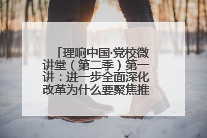 理响中国·党校微讲堂（第二季）第一讲：进一步全面深化改革为什么要聚焦推进中国式现代化