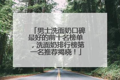 男士洗面奶口碑最好的前十名榜单，洗面奶排行榜第一名推荐揭晓！