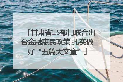 甘肃省15部门联合出台金融惠民政策 扎实做好“五篇大文章”